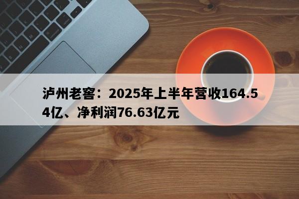 泸州老窖：2025年上半年营收164.54亿、净利润76.63亿元