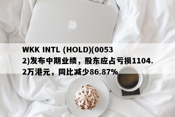 WKK INTL (HOLD)(00532)发布中期业绩，股东应占亏损1104.2万港元，同比减少86.87%