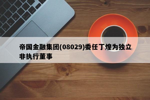 帝国金融集团(08029)委任丁煌为独立非执行董事