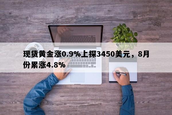 现货黄金涨0.9%上探3450美元，8月份累涨4.8%