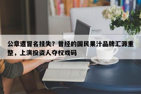 公章遭冒名挂失？曾经的国民果汁品牌汇源重整，上演投资人夺权戏码