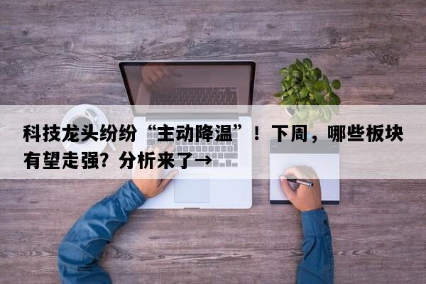 科技龙头纷纷“主动降温”！下周，哪些板块有望走强？分析来了→