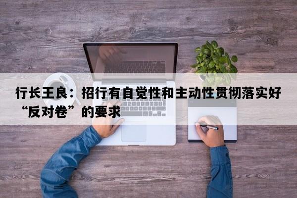 行长王良：招行有自觉性和主动性贯彻落实好“反对卷”的要求