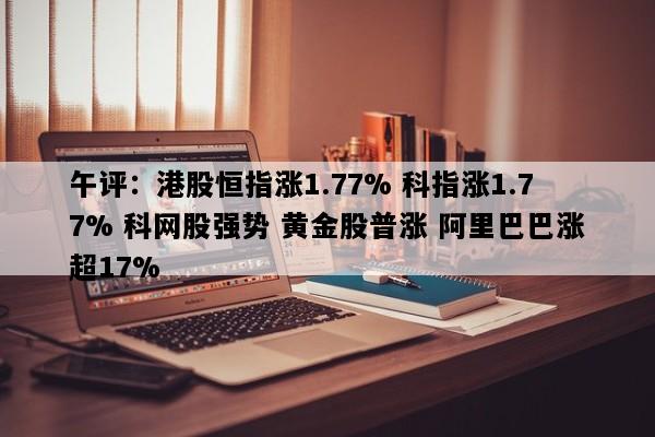 午评：港股恒指涨1.77% 科指涨1.77% 科网股强势 黄金股普涨 阿里巴巴涨超17%