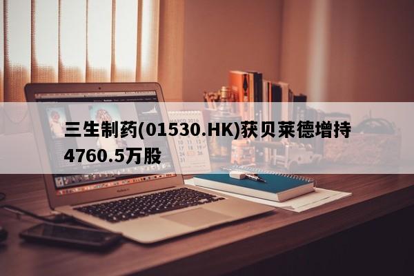 三生制药(01530.HK)获贝莱德增持4760.5万股