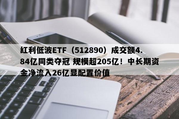 红利低波ETF（512890）成交额4.84亿同类夺冠 规模超205亿！中长期资金净流入26亿显配置价值