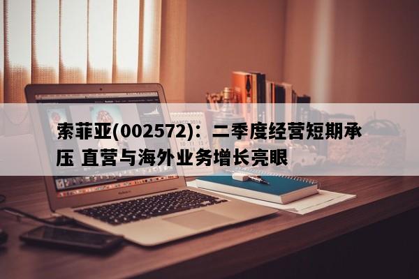 索菲亚(002572)：二季度经营短期承压 直营与海外业务增长亮眼