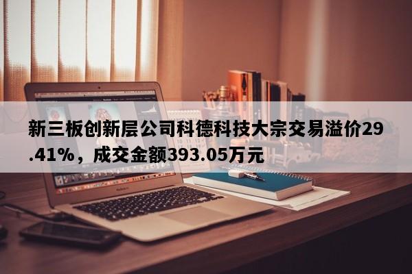 新三板创新层公司科德科技大宗交易溢价29.41%，成交金额393.05万元