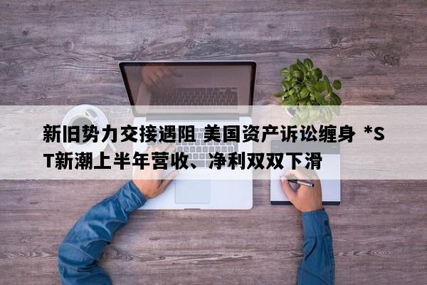 新旧势力交接遇阻 美国资产诉讼缠身 *ST新潮上半年营收、净利双双下滑