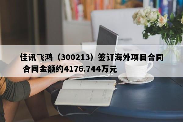 佳讯飞鸿（300213）签订海外项目合同 合同金额约4176.744万元