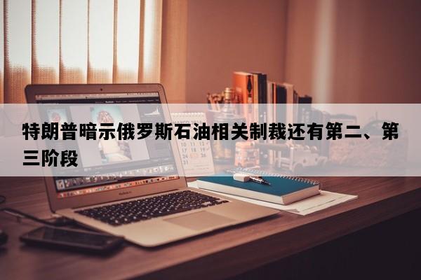 特朗普暗示俄罗斯石油相关制裁还有第二、第三阶段