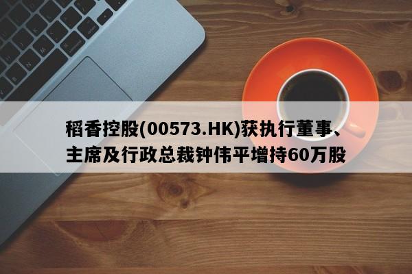 稻香控股(00573.HK)获执行董事、主席及行政总裁钟伟平增持60万股