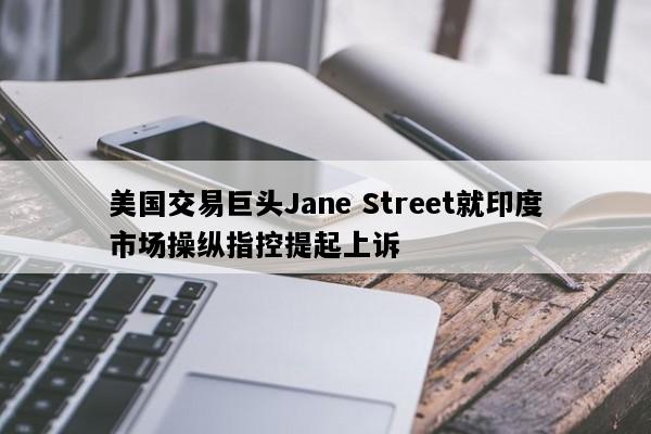 美国交易巨头Jane Street就印度市场操纵指控提起上诉