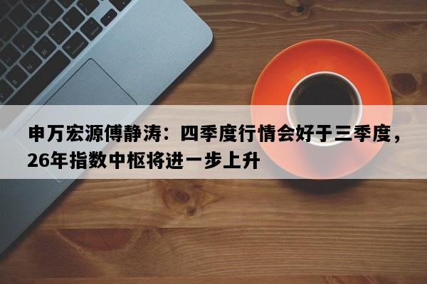 申万宏源傅静涛：四季度行情会好于三季度，26年指数中枢将进一步上升