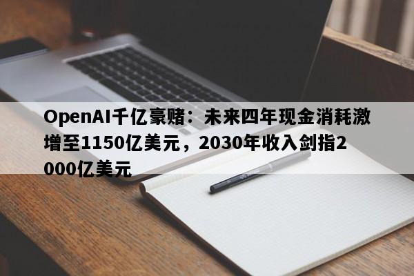 OpenAI千亿豪赌：未来四年现金消耗激增至1150亿美元，2030年收入剑指2000亿美元