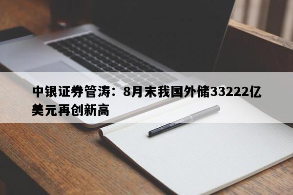 中银证券管涛：8月末我国外储33222亿美元再创新高