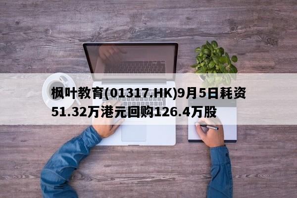 枫叶教育(01317.HK)9月5日耗资51.32万港元回购126.4万股