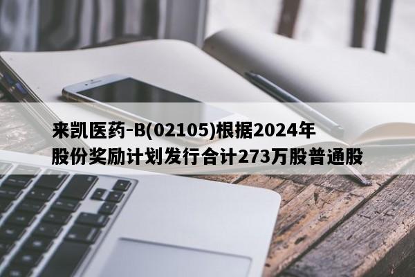 来凯医药-B(02105)根据2024年股份奖励计划发行合计273万股普通股