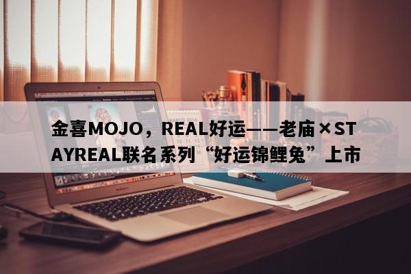 金喜MOJO，REAL好运――老庙×STAYREAL联名系列“好运锦鲤兔”上市