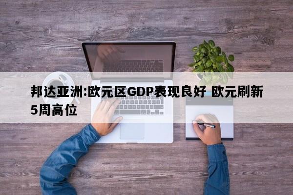 邦达亚洲:欧元区GDP表现良好 欧元刷新5周高位