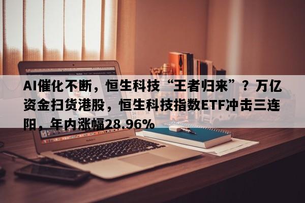 AI催化不断，恒生科技“王者归来”？万亿资金扫货港股，恒生科技指数ETF冲击三连阳，年内涨幅28.96%