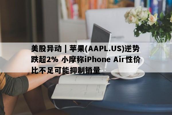 美股异动 | 苹果(AAPL.US)逆势跌超2% 小摩称iPhone Air性价比不足可能抑制销量