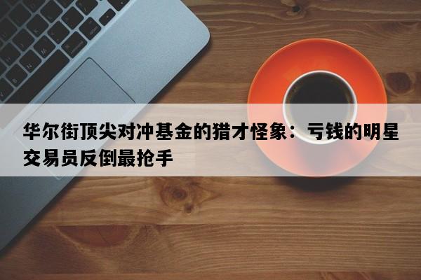 华尔街顶尖对冲基金的猎才怪象：亏钱的明星交易员反倒最抢手